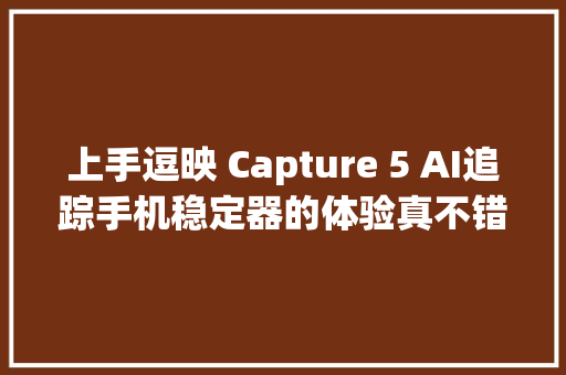 上手逗映 Capture 5 AI追踪手机稳定器的体验真不错手机支架拍摄