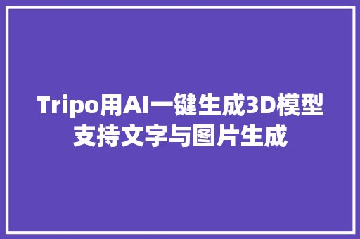 Tripo用AI一键生成3D模型支持文字与图片生成