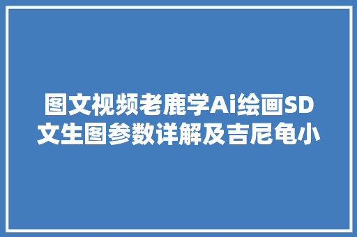 图文视频老鹿学Ai绘画SD文生图参数详解及吉尼龟小案例