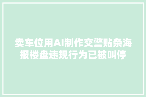 卖车位用AI制作交警贴条海报楼盘违规行为已被叫停