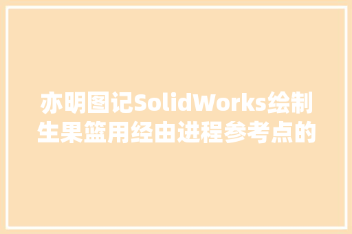 亦明图记SolidWorks绘制生果篮用经由进程参考点的曲线做扫描路径