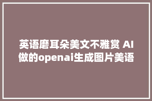 英语磨耳朵美文不雅赏 AI做的openai生成图片美语语音合成