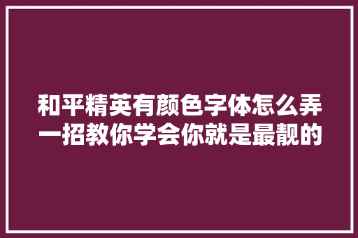 和平精英有颜色字体怎么弄一招教你学会你就是最靓的仔