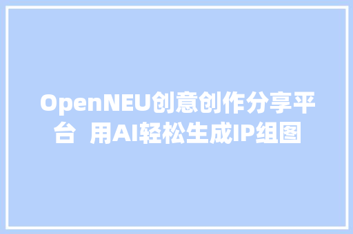 OpenNEU创意创作分享平台  用AI轻松生成IP组图