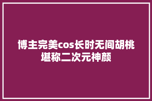 博主完美cos长时无间胡桃堪称二次元神颜