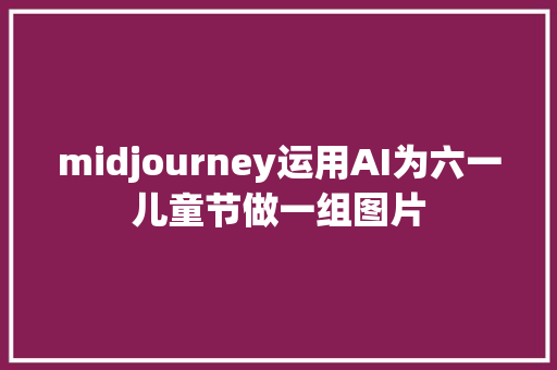 midjourney运用AI为六一儿童节做一组图片