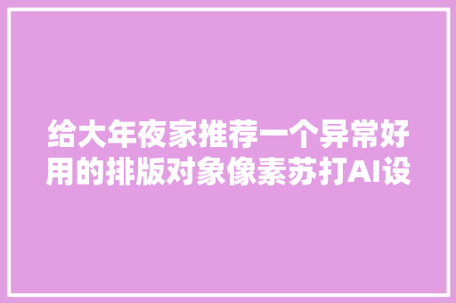 给大年夜家推荐一个异常好用的排版对象像素苏打AI设计