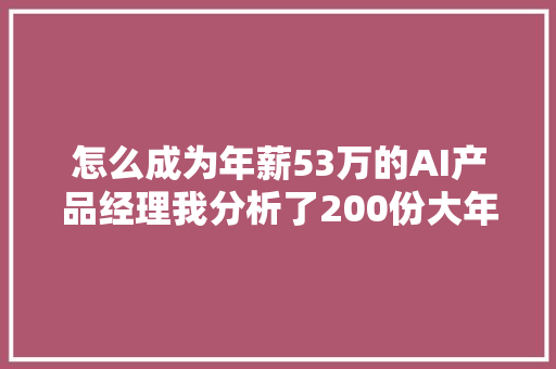 怎么成为年薪53万的AI产品经理我分析了200份大年夜厂的招聘要求