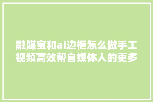 融媒宝和ai边框怎么做手工视频高效帮自媒体人的更多选择