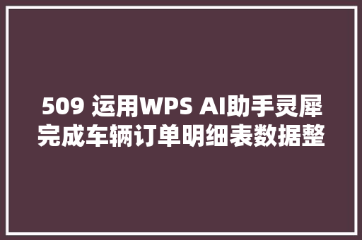 509 运用WPS AI助手灵犀完成车辆订单明细表数据整理与分析