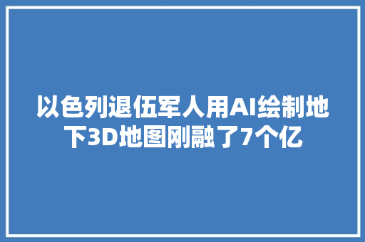 以色列退伍军人用AI绘制地下3D地图刚融了7个亿