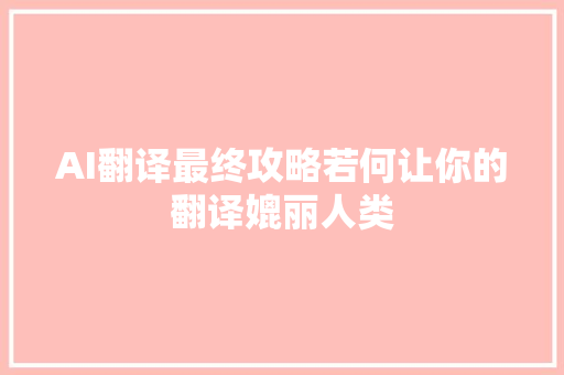 AI翻译最终攻略若何让你的翻译媲丽人类