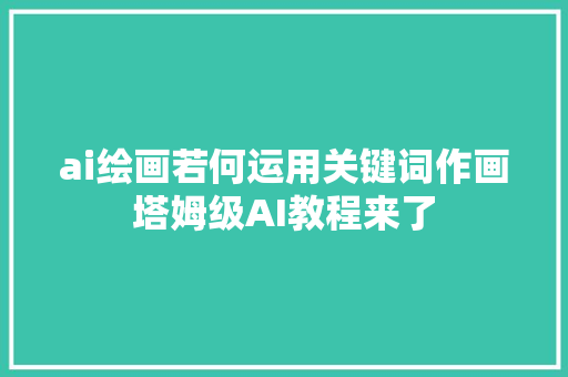 ai绘画若何运用关键词作画塔姆级AI教程来了