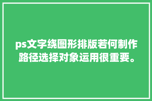 ps文字绕图形排版若何制作路径选择对象运用很重要。图文并茂