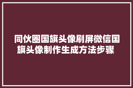 同伙圈国旗头像刷屏微信国旗头像制作生成方法步骤 微信头像国旗一键生成攻略