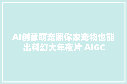 AI创意萌宠照你家宠物也能出科幻大年夜片 AIGC