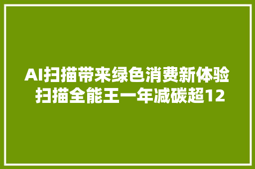 AI扫描带来绿色消费新体验 扫描全能王一年减碳超12万吨