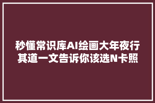 秒懂常识库AI绘画大年夜行其道一文告诉你该选N卡照样A卡