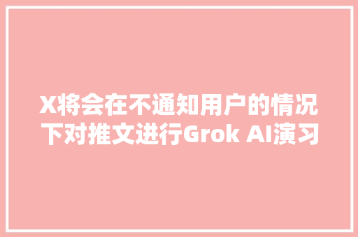 X将会在不通知用户的情况下对推文进行Grok AI演习