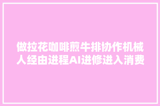 做拉花咖啡煎牛排协作机械人经由进程AI进修进入消费市场