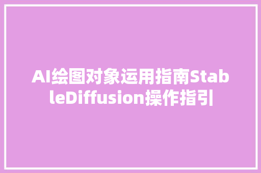 AI绘图对象运用指南StableDiffusion操作指引