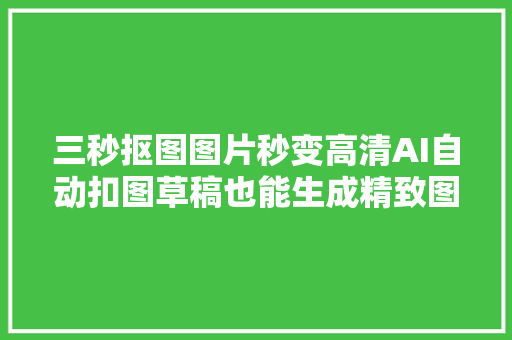 三秒抠图图片秒变高清AI自动扣图草稿也能生成精致图片