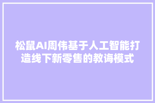 松鼠AI周伟基于人工智能打造线下新零售的教诲模式