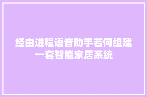 经由进程语音助手若何组建一套智能家居系统