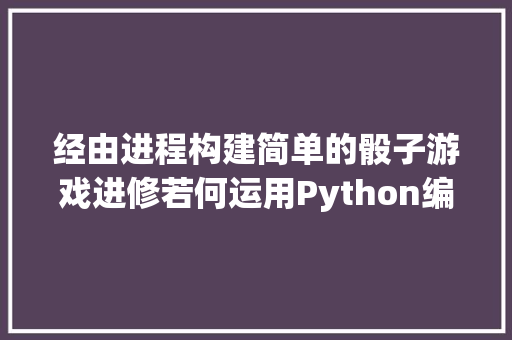 经由进程构建简单的骰子游戏进修若何运用Python编程