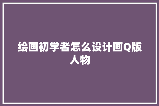 绘画初学者怎么设计画Q版人物