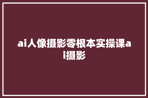 ai人像摄影零根本实操课ai摄影