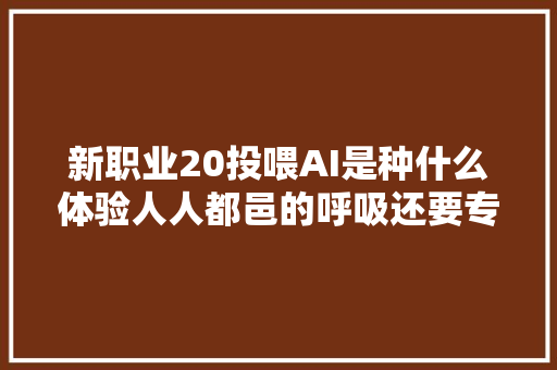 新职业20投喂AI是种什么体验人人都邑的呼吸还要专人负责