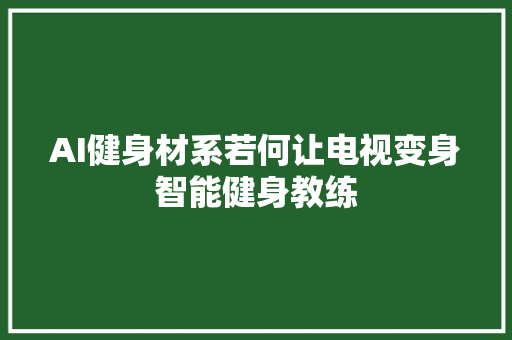 AI健身材系若何让电视变身智能健身教练