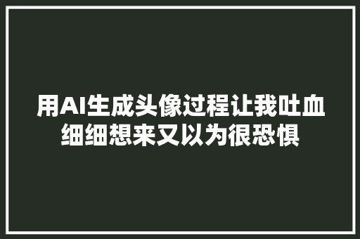 用AI生成头像过程让我吐血细细想来又以为很恐惧