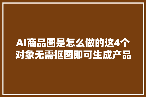 AI商品图是怎么做的这4个对象无需抠图即可生成产品图