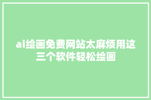 ai绘画免费网站太麻烦用这三个软件轻松绘画