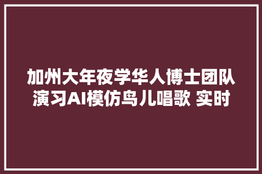 加州大年夜学华人博士团队演习AI模仿鸟儿唱歌 实时意念语音转换