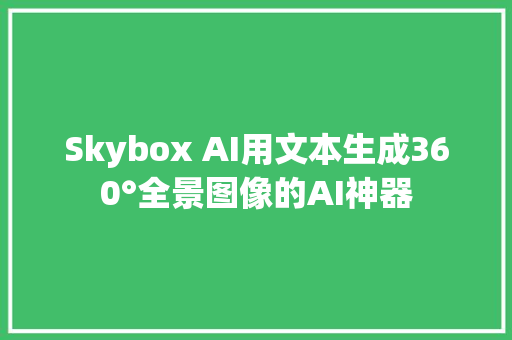 Skybox AI用文本生成360°全景图像的AI神器