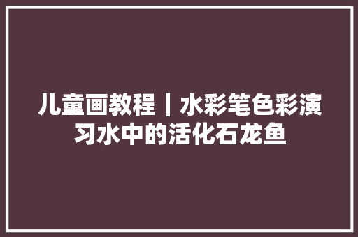 儿童画教程｜水彩笔色彩演习水中的活化石龙鱼