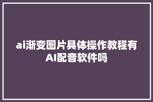 ai渐变图片具体操作教程有AI配音软件吗