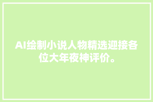 AI绘制小说人物精选迎接各位大年夜神评价。