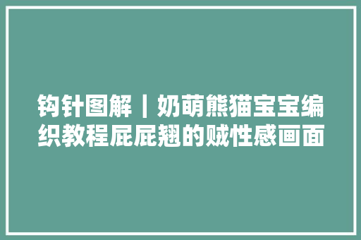 钩针图解｜奶萌熊猫宝宝编织教程屁屁翘的贼性感画面极端舒适