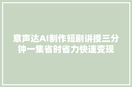 意声达AI制作短剧讲授三分钟一集省时省力快速变现