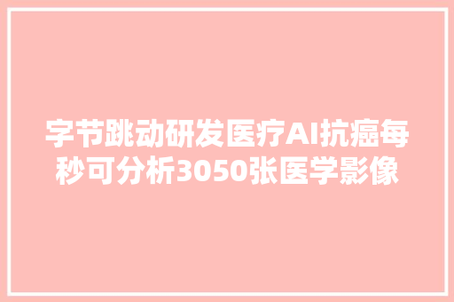 字节跳动研发医疗AI抗癌每秒可分析3050张医学影像