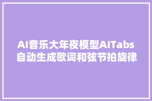 AI音乐大年夜模型AITabs自动生成歌词和弦节拍旋律等