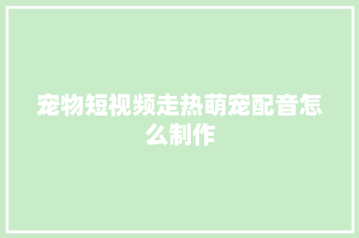 宠物短视频走热萌宠配音怎么制作