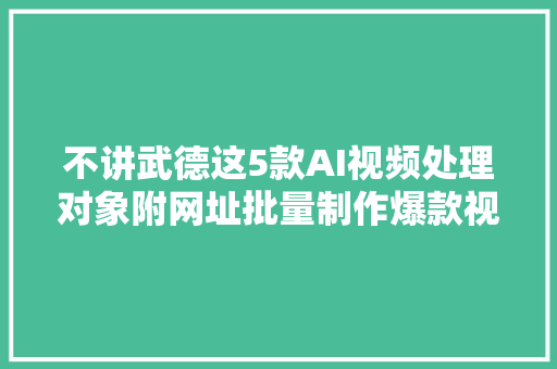 不讲武德这5款AI视频处理对象附网址批量制作爆款视频