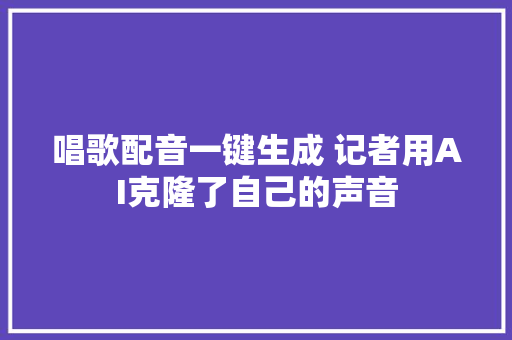 唱歌配音一键生成 记者用AI克隆了自己的声音