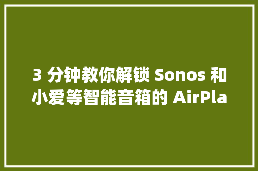 3 分钟教你解锁 Sonos 和小爱等智能音箱的 AirPlay 功能