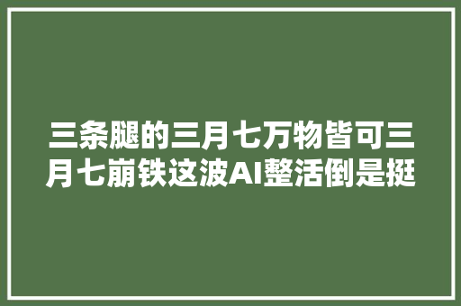 三条腿的三月七万物皆可三月七崩铁这波AI整活倒是挺好玩